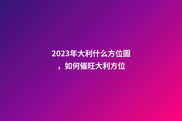 2023年大利什么方位圖，如何催旺大利方位